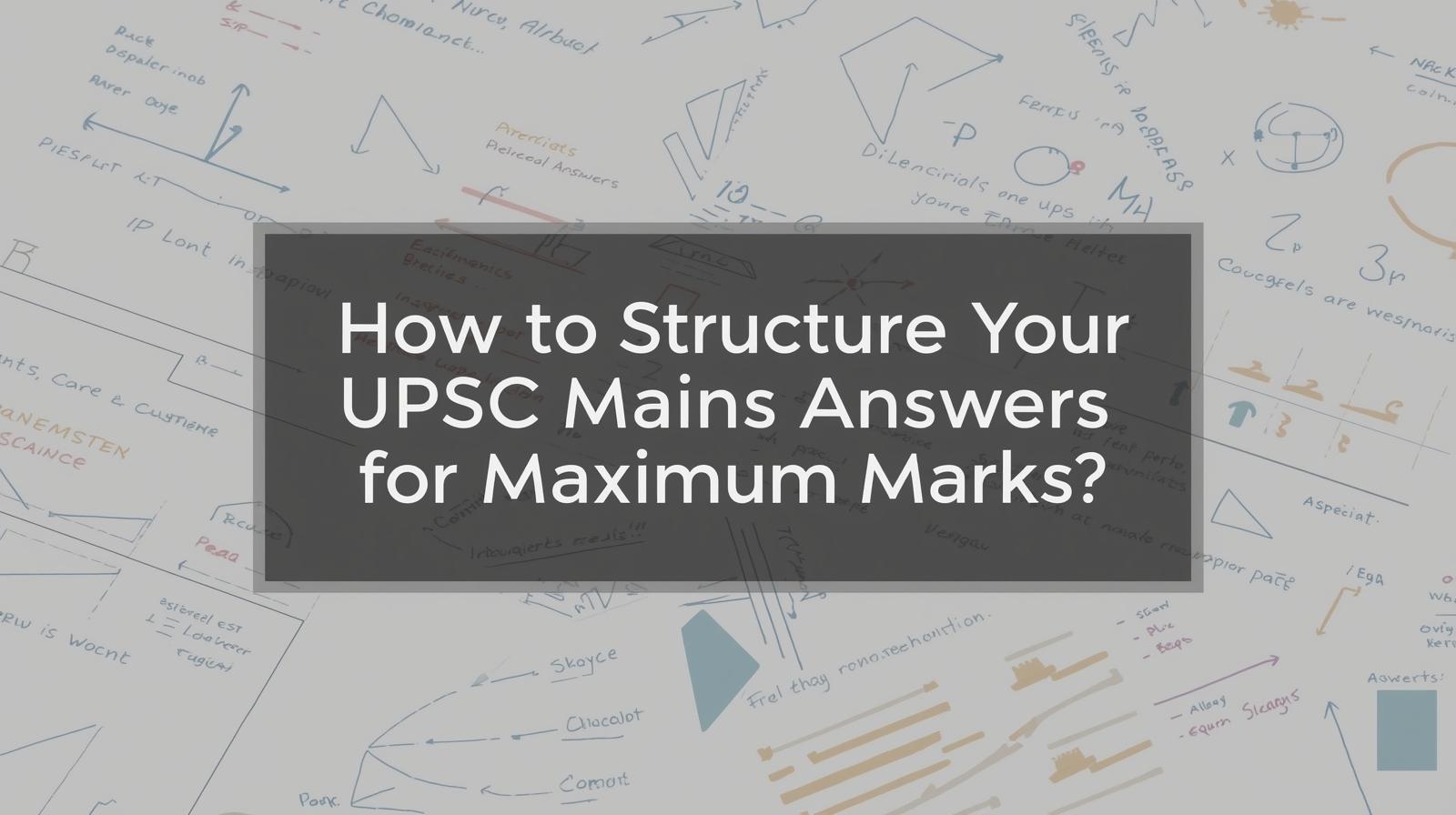 How to Structure Your UPSC Mains Answers for Maximum Marks?